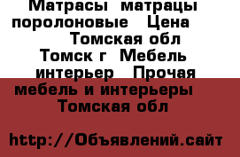 Матрасы (матрацы) поролоновые › Цена ­ 2 005 - Томская обл., Томск г. Мебель, интерьер » Прочая мебель и интерьеры   . Томская обл.